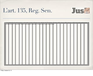 L’art. 135, Reg. Sen.
1. Le domande di autorizzazione a procedere inviate al Senato sono deferite dal Presidente all'esame della Giunta delle elezioni e delle immunità parlamentari, di
cui all'articolo 19. A questa il Ministro competente trasmette i documenti che gli siano richiesti.

Friday, October 25, 13

 