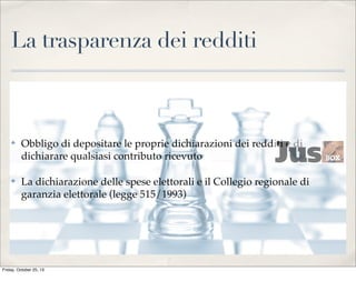 La trasparenza dei redditi

✤

Obbligo di depositare le proprie dichiarazioni dei redditi e di
dichiarare qualsiasi contributo ricevuto

✤

La dichiarazione delle spese elettorali e il Collegio regionale di
garanzia elettorale (legge 515/1993)

Friday, October 25, 13

 