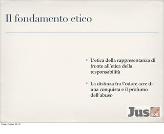 Il fondamento etico

✤

✤

Friday, October 25, 13

L’etica della rappresentanza di
fronte all’etica della
responsabilità
La distinza fra l’odore acre di
una conquista e il profumo
dell’abuso

 