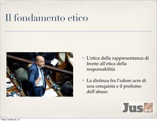 Il fondamento etico

✤

✤

Friday, October 25, 13

L’etica della rappresentanza di
fronte all’etica della
responsabilità
La distinza fra l’odore acre di
una conquista e il profumo
dell’abuso

 
