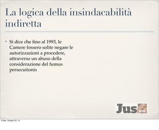 La logica della insindacabilità
indiretta
✤

Si dice che ﬁno al 1993, le
Camere fossero solite negare le
autorizzazioni a procedere,
attraverso un abuso della
considerazione del fumus
persecutionis

Friday, October 25, 13

 