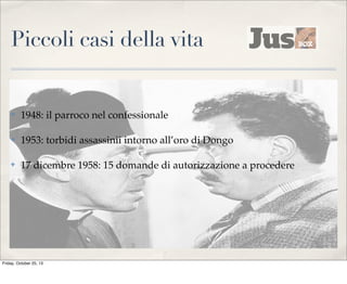 Piccoli casi della vita

✤

1948: il parroco nel confessionale

✤

1953: torbidi assassinii intorno all’oro di Dongo

✤

17 dicembre 1958: 15 domande di autorizzazione a procedere

Friday, October 25, 13

 