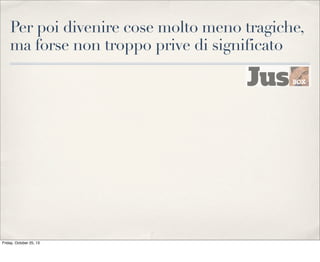 Per poi divenire cose molto meno tragiche,
ma forse non troppo prive di significato

Friday, October 25, 13

 