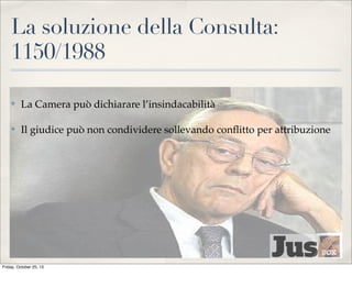 La soluzione della Consulta:
1150/1988
✤

La Camera può dichiarare l’insindacabilità

✤

Il giudice può non condividere sollevando conﬂitto per attribuzione

Friday, October 25, 13

 