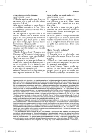 39                                                       LUCAS 9

       A cura de um menino possesso                                         Jesus prediz a sua morte outra vez
       (Mt 17.14-23; Mc 9.14-32)                                            (Mt 17.22-23; Mc 9.33-37)
       37 No dia seguinte, assim que desceram                               E, enquanto todas as pessoas estavam
       do monte, uma grande multidão veio ao                                maravilhadas com seus feitos, todos
       encontro de Jesus.13                                                 prodigiosos, Ele comunicou aos seus
       38 De repente, um homem surgiu do meio                               discípulos:
       da multidão clamando em alta voz : “Mes-                             44 “Dai toda a vossa atenção às pala-
       tre! Suplico-te que socorras meu ﬁlho, o                             vras que vos passo a revelar: o Filho do
       meu único ﬁlho!                                                      homem está prestes a ser entregue nas
       39 Um espírito se apodera dele; e no                                 mãos dos homens”.
       mesmo instante faz o menino berrar,                                  45 Todavia, eles não conseguiam entender
       joga-o no chão, provoca-lhe convulsões                               o signiﬁcado de tais palavras, pois foi-lhes
       até espumar pela boca, jamais o deixa                                vedado esse entendimento, a ﬁm de que
       por muito tempo, e por meio de muitos                                não as compreendessem. E tinham receio
       ferimentos o está destruindo.                                        de pedir mais explicações a Jesus a este
       40 Roguei aos teus discípulos que expul-                             respeito.
       sassem o espírito maligno, mas eles não
       conseguiram”.
             g                                                              Quem é o maior no Reino?
       41 Então, declarou Jesus: “Ó geração sem                             (Mt 18.1-5; Mc 9.33-41)
       fé e perversa! Até quando estarei convos-                            46 Emergiu entre os discípulos uma
       co e sofrerei com vossa incredulidade?                               discussão sobre quem, dentre eles, seria
       Trazei-me aqui o teu ﬁlho”.14                                        o maior.
       42 Enquanto o menino caminhava em                                    47 Mas, Jesus, conhecendo os seus anseios
       sua direção, o demônio o lançou por ter-                             mais íntimos, tomou uma criança e a co-
       ra, em convulsão. Porém Jesus repreen-                               locou em pé, ao seu lado.
       deu o espírito imundo, curou o menino                                48 Então aﬁrmou: “Quem recebe esta
       e o entregou de volta a seu pai.                                     criança em meu Nome, recebe a minha
       43 Diante disto, todos ﬁcaram pasmos pe-                             própria pessoa; e quem me recebe, está
       rante o poder majestoso de Deus.15                                   recebendo Aquele que me enviou. Por-


       Palestina, brilhando como ouro polido à luz do sol. Moisés e Elias, os grandes representantes da Lei e dos Profetas, aparecem em
       glória, porém não como espíritos imateriais, e sim em forma corpórea como Jesus estava. Elias havia sido trasladado corporeamente
       para o céu (2Rs 2.11), e o testemunho de Judas (Jd 9) dá a entender que Moisés fora ressuscitado da morte. A obra de Moisés havia
       sido completada por seu discípulo Josué, assim como a de Elias por seu discípulo Eliseu (uma variação do nome Josué). Agora
       estavam conversando com Jesus (nome grego correspondente a Josué, que em hebraico significa: “Deus Salvador” ou “Jeová é
       Salvação”), e Lucas nos informa que o assunto era o exodon (em grego: a partida) de Jesus (2Pe 1.15): a obra redentora de Cristo
       na cruz (sua morte) e, conseqüentemente, a sua ressurreição, ascensão e g
                (          )        q                            ç               glória final. Esse encontro extraordinário, p
                                                                                                                             presenciado p
                                                                                                                                         por
       três apóstolos do Senhor, indica o momento exato do cumprimento de tudo quanto o AT prenuncia. A tipologia do Êxodo fornece o
       pano de fundo; Jesus supera a Moisés na formação e no governo do Novo Israel de Deus, por ser o Filho (v.35; Hb 2.9,10). O título
       “Escolhido” aparece nos rolos do mar Morto, ecoando Is 42.1; 23.35. O termo “Escolhido” corresponde à expressão “Amado” (Mt
       17.5; 2Pe 1.17). Jesus, mediante o seu “êxodo” livrou o seu povo (seus seguidores) da escravidão do pecado que domina o nosso
       sistema mundial, levando a bom termo a obra tanto de Moisés quanto de Elias (1Rs 19.16).
          13 O milagre da transfiguração ocorreu à noite. No outro dia, após o grande êxtase no monte, Jesus e os discípulos descem
       para o vale e reencontram a vida normal, cotidiana, com suas aflições, inquietações e necessidades básicas. Toda essa seqüência
       de acontecimentos demonstra a necessidade do serviço cristão ser uma extensão do culto. A permanência no monte, na contem-
       plação ou busca de experiências, sem o esforço prático para melhorar a vida das pessoas no vale, e vice-versa, resulta em falta
       de poder e autoridade. A possessão demoníaca afeta suas vítimas de maneiras diversas (Mt 17.15; Mc 9.17; 4.33; 8.28; 13.11,16).
       Na vida deste jovem, o espírito maligno catalisou os efeitos nocivos da epilepsia amedrontando e confundindo as pessoas, e os
       próprios discípulos de Jesus que haviam ficado no vale.
          14 As pessoas estavam vendo os milagres de Jesus como maravilhas e oportunidades de se livrarem de situações incuráveis
       ou insolúveis, mas não conseguiam ver nos prodígios das palavras e das realizações de Jesus os sinais da presença de Deus na
       terra, entre seu povo. O lamento de Jesus é contra a incredulidade de todas as pessoas que se aproximam de Deus apenas para
       testar seu poder, para assistir a um exemplo da ação extraordinária e especial do Criador. Esquecidas de que precisam de arre-
       pendimento, buscam apenas uma solução rápida, prática e a baixo custo para seus problemas imediatos (Dt 32.5; Nm 14.27).
          15 Jesus refletia de maneira tão clara a imagem de Deus (imago Dei), que as multidões admiravam nele a sublimidade e a




LC_B.indd 39                                                                                                           16/8/2007, 13:18:00
 