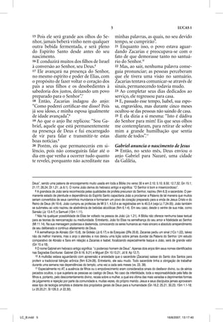 5                                                     LUCAS 1

       15 Pois ele será grande aos olhos do Se-                           minhas palavras, as quais, no seu devido
       nhor, jamais beberá vinho nem qualquer                             tempo, se cumprirão”.
       outra bebida fermentada, e será pleno                              21 Enquanto isso, o povo estava aguar-
       do Espírito Santo desde antes do seu                               dando Zacarias e preocupava-se com o
       nascimento.                                                        fato de que demorasse tanto no santuá-
       16 E conduzirá muitos dos ﬁlhos de Israel                          rio do Senhor.10
       à conversão ao Senhor, seu Deus.6                                  22 Mas, ao sair, nenhuma palavra conse-
       17 Ele avançará na presença do Senhor,                             guia pronunciar; as pessoas perceberam
       no mesmo espírito e poder de Elias, com                            que ele tivera uma visão no santuário.
       o propósito de fazer voltar o coração dos                          Zacarias tentava comunicar-se através de
       pais a seus ﬁlhos e os desobedientes à                             sinais, permanecendo todavia mudo.
       sabedoria dos justos, deixando um povo                             23 Ao completar seus dias dedicados ao
       preparado para o Senhor”.7                                         serviço, ele regressou para casa.
       18 Então, Zacarias indagou do anjo:                                24 E, passado esse tempo, Isabel, sua espo-
       “Como poderei certiﬁcar-me disso? Pois                             sa, engravidou, mas durante cinco meses
       já sou idoso, e minha esposa igualmente                            ocultou-se das pessoas não saindo de casa.
       de idade avançada”.8                                               25 E ela dizia a si mesma: “Isto é dádiva
       19 Ao que o anjo lhe replicou: “Sou Ga-                            do Senhor para mim! Eis que seus olhos
       briel, aquele que está permanentemente                             me contemplaram, para retirar de sobre
       na presença de Deus e fui encarregado                              mim a grande humilhação que sentia
       de vir para falar e transmitir-te estas                            diante de todos”.11
       boas notícias.9
       20 Porém, eis que permanecerás em si-                              Gabriel anuncia o nascimento de Jesus
       lêncio, pois não conseguirás falar até o                           26 Então, no sexto mês, Deus enviou o
       dia em que venha a ocorrer tudo quanto                             anjo Gabriel para Nazaré, uma cidade
       te revelei, porquanto não acreditaste nas                          da Galiléia,



       Deus”, sendo uma palavra de encorajamento muito usada em toda a Bíblia (no verso 30 e em 2.10; 5.10; 8.50; 12.7,32; Gn 15.1;
       21.17; 26.24; Dt 1.21; Js 8.1). O nome João deriva do hebraico antigo e significa: “O Senhor é bom e misericordioso”.
           6 A grandeza de João seria reconhecida pelas qualidades de profeta precursor do Senhor, nazireu (Nm 6.3) e sacerdote. O per-
       manente estado de plenitude e dependência do Espírito Santo capacitaria João a proclamar a Palavra de tal maneira que muitos
       seriam convertidos de seus caminhos mundanos e formariam um povo de coração preparado para a vinda de Jesus Cristo e do
       Reino de Deus (At 19.4). João cumpriu as profecias de Ml 3.1; 4.5,6 e as registradas em Is 40.3,4 (veja Lc 7.24-35). João também
       se submeteu ao voto nazireu de abstinência de bebidas alcoólicas (Nm 6.1-4). Em seu caso, desde o ventre de sua mãe, como
       Sansão (Jz 13.4-7) e Samuel (1Sm 1.11).
           7 Não há qualquer possibilidade de Elias ter voltado na pessoa de João (Jo 1.21). A Bíblia não oferece nenhuma base textual
       para as teorias da reencarnação ou mediunidade. Entretanto, João foi Elias na semelhança do seu amor e fidelidade ao Senhor
       (Mt 11.14). Na sua mensagem poderosa e destemida, convocando os seres humanos ao mais sincero e absoluto arrependimento
       de seu deliberado e contínuo afastamento de Deus.
           8 À semelhança de Abraão (Gn 15.8), de Gideão (Jz 6.17) e de Ezequias (2Rs 20.8), Zacarias pediu um sinal (1Co 1.22), talvez
       não da melhor maneira, mas o anjo o atendeu e nos deixou uma lição sobre jamais duvidar da Palavra do Senhor. Um estudo
       comparativo de Abraão e Sara em relação a Zacarias e Isabel, focalizando especialmente Isaque e João, será de grande valor
       (Gn 15 a 18).
           9 O nome Gabriel em hebraico antigo significa: “o poderoso homem de Deus”. Apenas dois anjos têm seus nomes identificados
       nas Sagradas Escrituras: Gabriel (Dn 8.16; 9.21) e Miguel (Dn 10.13,21; Jd 9; Ap 12.7).
           10 A multidão estava aguardando com apreensão e ansiedade que o sacerdote (Zacarias) saísse do Santo dos Santos para
       proferir a tradicional bênção arônica (Nm 6.24-26). Entretanto, ele saiu mudo. Todo sacerdote tinha a obrigação de trabalhar
       durante uma semana nas dependências do templo, uma vez a cada seis meses (vs. 23, 39).
           11 Especialmente no AT, a ausência de filhos ou o empobrecimento eram considerados sinais do desfavor divino, ou de sérios
       pecados ocultos, o que sujeitaria as pessoas ao castigo de Deus. No caso da infertilidade, toda a responsabilidade pela falta de
       filhos e, portanto, pelo descontentamento divino, recaía sobre a mulher, a qual era vítima das mais variadas e deprimentes formas
       de julgamento e rejeição por parte da comunidade e, muitas vezes, do próprio marido. Jesus e seus discípulos jamais aprovaram
       esse tipo de teologia simplista e distante dos propósitos gerais de Deus para a humanidade (Gn 16.2; 25.21; 30.23; 1Sm 1.1-18;
       Lv 20.20,21; Sl 128.3; Jr 22.30).




LC_B.indd 5                                                                                                        16/8/2007, 13:17:40
 