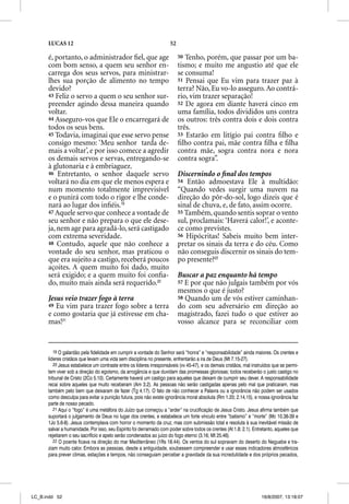 LUCAS 12                                                       52

      é, portanto, o administrador ﬁel, que age                           50 Tenho, porém, que passar por um ba-
      com bom senso, a quem seu senhor en-                                tismo; e muito me angustio até que ele
      carrega dos seus servos, para ministrar-                            se consuma!
      lhes sua porção de alimento no tempo                                51 Pensai que Eu vim para trazer paz à
      devido?                                                             terra? Não, Eu vo-lo asseguro. Ao contrá-
      43 Feliz o servo a quem o seu senhor sur-                           rio, vim trazer separação!
      preender agindo dessa maneira quando                                52 De agora em diante haverá cinco em
      voltar.                                                             uma família, todos divididos uns contra
      44 Asseguro-vos que Ele o encarregará de                            os outros: três contra dois e dois contra
      todos os seus bens.                                                 três.
      45 Todavia, imaginai que esse servo pense                           53 Estarão em litígio pai contra ﬁlho e
      consigo mesmo: ‘Meu senhor tarda de-                                ﬁlho contra pai, mãe contra ﬁlha e ﬁlha
      mais a voltar’, e por isso comece a agredir                         contra mãe, sogra contra nora e nora
      os demais servos e servas, entregando-se                            contra sogra”.
      à glutonaria e à embriaguez.
      46 Entretanto, o senhor daquele servo                               Discernindo o ﬁnal dos tempos
      voltará no dia em que ele menos espera e                            54 Então admoestava Ele à multidão:
      num momento totalmente imprevisível                                 “Quando vedes surgir uma nuvem na
      e o punirá com todo o rigor e lhe conde-                            direção do pôr-do-sol, logo dizeis que é
      nará ao lugar dos inﬁéis.19                                         sinal de chuva, e, de fato, assim ocorre.
      47 Aquele servo que conhece a vontade de                            55 Também, quando sentis soprar o vento
      seu senhor e não prepara o que ele dese-                            sul, proclamais: ‘Haverá calor!’, e aconte-
      ja, nem age para agradá-lo, será castigado                          ce como previstes.
      com extrema severidade.                                             56 Hipócritas! Sabeis muito bem inter-
      48 Contudo, aquele que não conhece a                                pretar os sinais da terra e do céu. Como
      vontade do seu senhor, mas praticou o                               não conseguis discernir os sinais do tem-
      que era sujeito a castigo, receberá poucos                          po presente?22
      açoites. A quem muito foi dado, muito
      será exigido; e a quem muito foi conﬁa-                             Buscar a paz enquanto há tempo
      do, muito mais ainda será requerido.20                              57 E por que não julgais também por vós
                                                                          mesmos o que é justo?
      Jesus veio trazer fogo à terra                                      58 Quando um de vós estiver caminhan-
      49 Eu vim para trazer fogo sobre a terra                            do com seu adversário em direção ao
      e como gostaria que já estivesse em cha-                            magistrado, fazei tudo o que estiver ao
      mas!21                                                              vosso alcance para se reconciliar com


         19 O galardão pela fidelidade em cumprir a vontade do Senhor será “honra” e “responsabilidade” ainda maiores. Os crentes e
      líderes cristãos que levam uma vida sem disciplina no presente, enfrentarão a ira de Deus (Mt 7.15-27).
         20 Jesus estabelece um contraste entre os líderes irresponsáveis (vv 45-47), e os demais cristãos, mal instruídos que se permi-
      tem viver sob a direção do egoísmo, da arrogância e que duvidam das promessas gloriosas; todos receberão o justo castigo no
      tribunal de Cristo (2Co 5.10). Certamente haverá um castigo para aqueles que deixam de cumprir seu dever. A responsabilidade
      recai sobre aqueles que muito receberam (Am 3.2). As pessoas não serão castigadas apenas pelo mal que praticaram, mas
      também pelo bem que deixaram de fazer (Tg 4.17). O fato de não conhecer a Palavra ou a ignorância não podem ser usados
      como desculpa para evitar a punição futura, pois não existe ignorância moral absoluta (Rm 1.20; 2.14,15), e nossa ignorância faz
      parte de nosso pecado.
         21 Aqui o “fogo” é uma metáfora do Juízo que começou a “arder” na crucificação de Jesus Cristo. Jesus afirma também que
      suportará o julgamento de Deus no lugar dos crentes, e estabelece um forte vínculo entre “batismo” e “morte” (Mc 10.38-39 e
      1Jo 5.6-8). Jesus contemplava com horror o momento da cruz, mas com submissão total e resoluta à sua inevitável missão de
      salvar a humanidade. Por isso, seu Espírito foi derramado com poder sobre todos os crentes (At 1.8; 2.1). Entretanto, aqueles que
      rejeitarem o seu sacrifício e apelo serão condenados ao juízo do fogo eterno (3.16; Mt 25.46).
         22 O poente ficava na direção do mar Mediterrâneo (1Rs 18.44). Os ventos do sul sopravam do deserto do Neguebe e tra-
      ziam muito calor. Embora as pessoas, desde a antiguidade, soubessem compreender e usar esses indicadores atmosféricos
      para prever climas, estações e tempos, não conseguiam perceber a gravidade da sua incredulidade e dos próprios pecados,




LC_B.indd 52                                                                                                        16/8/2007, 13:18:07
 
