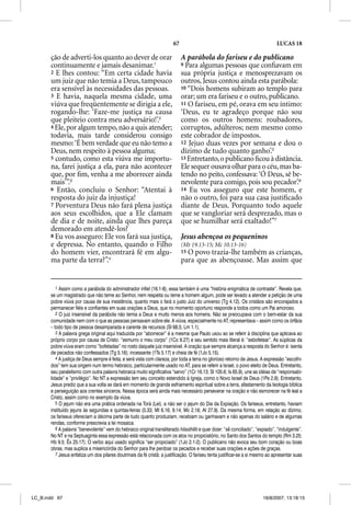 67                                                      LUCAS 18

       ção de adverti-los quanto ao dever de orar                            A parábola do fariseu e do publicano
       continuamente e jamais desanimar.1                                    9 Para algumas pessoas que conﬁavam em
       2 E lhes contou: “Em certa cidade havia                               sua própria justiça e menosprezavam os
       um juiz que não temia a Deus, tampouco                                outros, Jesus contou ainda esta parábola:
       era sensível às necessidades das pessoas.                             10 “Dois homens subiram ao templo para
       3 E havia, naquela mesma cidade, uma                                  orar; um era fariseu e o outro, publicano.
       viúva que freqüentemente se dirigia a ele,                            11 O fariseu, em pé, orava em seu íntimo:
       rogando-lhe: ‘Faze-me justiça na causa                                ‘Deus, eu te agradeço porque não sou
       que pleiteio contra meu adversário!’.2                                como os outros homens: roubadores,
       4 Ele, por algum tempo, não a quis atender;                           corruptos, adúlteros; nem mesmo como
       todavia, mais tarde considerou consigo   g                            este cobrador de impostos.
       mesmo: ‘É bem verdade que eu não temo a                               12 Jejuo duas vezes por semana e dou o
       Deus, nem respeito à pessoa alguma;                                   dízimo de tudo quanto ganho’.5
       5 contudo, como esta viúva me importu-                                13 Entretanto, o publicano ﬁcou à distância.
       na, farei justiça a ela, para não acontecer                           Ele sequer ousava olhar para o céu, mas ba-
                                                                                   q                 p
       que, por ﬁm, venha a me aborrecer ainda                               tendo no peito, confessava: ‘Ó Deus, sê be-
       mais’”.3                                                              nevolente para comigo, pois sou pecador’.6
       6 Então, concluiu o Senhor: “Atentai à                                14 Eu vos asseguro que este homem, e
       resposta do juiz da injustiça!                                        não o outro, foi para sua casa justiﬁcado
       7 Porventura Deus não fará plena justiça                              diante de Deus. Porquanto todo aquele
       aos seus escolhidos, que a Ele clamam                                 que se vangloriar será desprezado, mas o
       de dia e de noite, ainda que lhes pareça                              que se humilhar será exaltado!”7
       demorado em atendê-los?
       8 Eu vos asseguro: Ele vos fará sua justiça,                          Jesus abençoa os pequeninos
       e depressa. No entanto, quando o Filho                                (Mt 19.13-15; Mc 10.13-16)
       do homem vier, encontrará fé em algu-                                 15O povo trazia-lhe também as crianças,
       ma parte da terra?”.4                                                 para que as abençoasse. Mas assim que


          1 Assim como a parábola do administrador infiel (16.1-8), essa também é uma “história enigmática de contraste”. Revela que,
       se um magistrado que não teme ao Senhor, nem respeita ou teme a homem algum, pode ser levado a atender a petição de uma
       pobre viúva por causa de sua insistência, quanto mais o fará o justo Juiz do universo (Tg 4.12). Os cristãos são encorajados a
       permanecer fiéis e confiantes em suas orações a Deus, que no momento oportuno responde a todos como um Pai amoroso.
          2 O juiz insensível da parábola não temia a Deus e muito menos aos homens. Não se preocupava com o bem-estar da sua
       comunidade nem com o que as pessoas pensavam sobre ele. A viúva, especialmente no AT, representava – assim como os órfãos
       – todo tipo de pessoa desamparada e carente de recursos (Sl 68.5; Lm 1.1).
          3 A palavra grega original aqui traduzida por “aborrecer” é a mesma que Paulo usou ao se referir à disciplina que aplicava ao
       próprio corpo por causa de Cristo: “esmurro o meu corpo” (1Co 9.27) e seu sentido mais literal é: “esbofetear”. As súplicas da
       pobre viúva eram como “bofetadas” no rosto daquele juiz insensível. A oração que sempre alcança a resposta do Senhor é: isenta
       de pecados não confessados (Tg 5.16); incessante (1Ts 5.17) e cheia de fé (1Jo 5.15).
          4 A justiça de Deus sempre é feita, e será vista com clareza, por toda a terra no glorioso retorno de Jesus. A expressão “escolhi-
       dos” tem sua origem num termo hebraico, particularmente usado no AT, para se referir a Israel, o povo eleito de Deus. Entretanto,
       seu paralelismo com outra palavra hebraica muito significativa “servo” (1Cr 16.13; Sl 105.6; Is 65.9), une as idéias de “responsabi-
       lidade” e “privilégio”. No NT a expressão tem seu conceito estendido à Igreja, como o Novo Israel de Deus (1Pe 2.9). Entretanto,
       Jesus prediz que a sua volta se dará em momento de grande esfriamento espiritual sobre a terra, afastamento da teologia bíblica
       e perseguição aos crentes sinceros. Nessa época será ainda mais necessário perseverar na oração e não esmorecer na fé leal a
       Cristo, assim como no exemplo da viúva.
          5 O jejum não era uma prática ordenada na Torá (Lei), a não ser o jejum do Dia da Expiação. Os fariseus, entretanto, haviam
       instituído jejuns às segundas e quintas-feiras (5.33; Mt 6.16; 9.14; Mc 2.18; At 27.9). Da mesma forma, em relação ao dízimo,
       os fariseus ofereciam a décima parte de tudo quanto produziam, recebiam ou ganhavam e não apenas do salário e de algumas
       rendas, conforme prescrevia a lei mosaica.
          6 A palavra “benevolente” vem do hebraico original transliterado hilastheti e quer dizer: “sê conciliado”, “expiado”, “indulgente”.
                                                                                       i
       No NT e na Septuaginta essa expressão está relacionada com os atos no propiciatório, no Santo dos Santos do templo (Rm 3.25;
       Hb 9.5; Êx 25.17). O verbo aqui usado significa “ser propiciado” (1Jo 2.1-2). O publicano não evoca seu bom coração ou boas
       obras, mas suplica a misericórdia do Senhor para lhe perdoar os pecados e receber suas orações e ações de graças.
          7 Jesus enfatiza um dos pilares doutrinais da fé cristã: a justificação. O fariseu tenta justificar-se a si mesmo ao apresentar suas




LC_B.indd 67                                                                                                             16/8/2007, 13:18:15
 