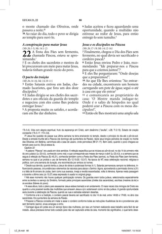 LUCAS 21, 22                                                   80

      o monte chamado das Oliveiras, onde                                 6 Judas aceitou e ﬁcou aguardando uma
      passava a noite.20                                                  oportunidade, quando a multidão não
      38 Ao raiar do dia, todo o povo se dirigia                          estivesse ao redor de Jesus, para então
      ao templo para ouvi-lo.                                             entregá-lo sem tumulto.4

      A conspiração para matar Jesus                                      Jesus e os discípulos na Páscoa
      (Mt 26.1-5; Mc 14.1-2)                                              (Mt 26.17-19; Mc 14.12-16)

      22      A Festa dos Pães sem fermento,
              chamada Páscoa, estava se apro-
      ximando.1
                                                                          7 Finalmente, chegou   o Dia dos Pães sem
                                                                          fermento, no qual devia ser sacriﬁcado o
                                                                          cordeiro pascal.5
      2 E os chefes dos sacerdotes e mestres da                           8 Então Jesus enviou Pedro e João, reco-
      lei procuravam um meio para matar Jesus,                            mendando: “Ide preparar-nos a Páscoa
      todavia tinham grande receio do povo.                               para que a ceiemos juntos!”.6
                                                                          9 E eles lhe perguntaram: “Onde desejas
      O pacto da traição                                                  que a preparemos?”.
      (Mt 26.14-16; Mc 14.10-11)                                          10 Ao que Ele lhes orientou: “Ao entrar-
      3 Então Satanás entrou em Judas, cha-                               des na cidade, encontrareis um homem
      mado Iscariotes, que fora um dos doze                               carregando um pote de água; segui-o até
      discípulos.2                                                        à casa em que ele entrar7
      4 E Judas dirigiu-se aos chefes dos sacer-                          11 e comunicareis ao proprietário da
      dotes e aos oﬁciais da guarda do templo                             casa: ‘O Mestre manda indagar-te:
      e negociou com eles como lhes poderia                               Onde é o salão de hóspedes no qual
      entregar Jesus.3                                                    poderei cear a Páscoa com os meus dis-
      5 A proposta muito os satisfez, e acorda-                           cípulos?’.
      ram em lhe dar dinheiro.                                            12 Então ele lhes mostrará uma ampla sala




      1Ts 5.4). Vida com alegria espiritual, fruto da esperança em Cristo, sem desânimo (“exultai”, v.28; Tt 2.13). Estado de oração
      constante (1Ts 5.17; 1Tm 2.8).
         20 Jesus fez questão de passar sua última semana na terra ensinando no templo, desde o princípio do dia até o pôr-do-sol.
      Desde a entrada triunfal até a Páscoa (de domingo até quinta-feira da Paixão). Após seus longos períodos de oração no monte
      das Oliveiras, em Betânia, caminhava até a casa de Lázaro, onde pernoitava (Mt 21.17). Bem cedo, quando o povo chegava ao
      templo para ouvi-lo, Ele já estava lá.
         Capítulo 22
         1 A palavra “Páscoa” era usada em dois sentidos: A refeição específica que se iniciava ao pôr-do-sol, no dia 14 do primeiro mês
      do ano judaico (Lv 23.4,5), conhecido como nisã, e que corresponde aos meses de março e abril (Lv 23.4,5), e a semana que se
      seguia à refeição da Páscoa (Ez 45.21), conhecida também como a Festa dos Pães (asmos), ou Festa dos Pães (sem fermento),
      semana na qual a Lei proibia o uso de fermento (Êx 12.15-20; 13.3-7). Na época do NT, essa celebração nacional, religiosa e
      política, com uma semana de duração, era reconhecida por ambos os nomes.
         2 Desde sua derrota, quando tentou a Jesus de várias e poderosas formas (4.1), Satanás permaneceu sempre na defensiva, in-
      fluenciando pessoas, circunstâncias e elementos da natureza para atacar o Senhor. Agora, aproveitando a permissão divina (v.31)
      e a falta de fé sincera de Judas, bem como sua avareza, inveja e revolta exacerbadas, volta à ofensiva. Apenas nesta passagem
      e durante a última ceia (Jo 13.27) essa expressão é usada no original grego.
         3 Até esse momento não houve qualquer participação romana. Os guardas eram todos judeus, selecionados especialmente
      entre os levitas e a serviço do Sinédrio, formado pelos principais sacerdotes (chefes dos sacerdotes), escribas (mestres da lei) e
      os anciãos (líderes do povo).
         4 A essa altura, todo o plano para assassinar Jesus estava tramado e em andamento. O maior receio dos inimigos de Cristo era
      quanto a uma possível revolta das multidões que amavam Jesus e já o aclamavam como rei dos judeus. A grande oportunidade
      seria durante a celebração da Páscoa, quando as ruas e estradas estariam desertas.
         5 Conforme a lei e a tradição, o cordeiro pascal deveria ser sacrificado no dia 14 de nisã, entre 14h30 e 17h30, no átrio dos
      sacerdotes. Era quinta-feira da semana da Paixão.
         6 Preparar a Páscoa consistia em matar e assar o cordeiro conforme todas as instruções ritualísticas da lei e providenciar pão
      sem fermento (asmo), ervas amargas e vinho.
         7 Carregar água em potes era um serviço típico das mulheres, por isso um homem realizando esse trabalho seria fácil de ser
      notado. Jesus precisava tomar todo cuidado para não ser capturado antes da ceia, momento tão significativo, o qual tanto dese-




LC_B.indd 80                                                                                                        16/8/2007, 13:18:22
 