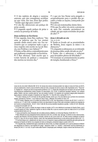 91                                                    LUCAS 24

       41 E tão repletos de alegria e surpresa                              47 e que em Seu Nome seria pregado o
       estavam, que não conseguiam acreditar                                arrependimento para o perdão dos pe-
       no que viam. Por isso, Jesus lhes pediu:                             cados a todas as nações, começando por
       “Tendes aqui algo para comer?”.                                      Jerusalém.
       42 E eles lhe ofereceram um pedaço de                                48 E vós sois testemunhas destes fatos.
       peixe assado.                                                        49 Eis que Eu sobre vós envio a promessa
       43 E pegando aquele pedaço de peixe o                                de meu Pai; contudo, permanecei na
       comeu na presença de todos.                                          cidade, até que sejais revestidos do poder
                                                                            do alto!”.20
       Jesus esclarece as Escrituras
       44 Em seguida, Jesus lhes explicou: “São                             Jesus é elevado ao céu
       estas as palavras que Eu vos ensinei                                 (Mc 16.19-20)
       quando ainda estava entre vós: Era ne-                               50 Tendo-os levado até as proximidades
       cessário que se cumprisse tudo o que a                               de Betânia, Jesus ergueu as mãos e os
       meu respeito está escrito na Lei de Moi-                             abençoou.21
       sés, nos Profetas e nos Salmos!”.18                                  51 E, enquanto os abençoava, ia-se retirando
       45 Então, se lhes abriu o entendimento para                          da presença deles, sendo elevado ao céu.22
       que pudessem compreender as Escrituras.                              52 Então, eles o adoraram e voltaram
       46 E lhes aﬁrmou: “Está escrito que o                                para Jerusalém plenos de felicidade.23
       Cristo haveria de padecer e ressuscitar                              53 E reuniam-se constantemente no pátio
       dos mortos no terceiro dia,19                                        do templo, bendizendo a Deus.24




       corpo era de uma ordem diferente (Mc 16.12). As marcas dos cravos e da lança podiam ser vistas no corpo de Cristo (Jo 20.27),
       pois era exatamente o mesmo corpo do Senhor antes da morte, composto de carne e ossos (v.39). Expressões como: “Tocai-me”
       ou “Apalpai-me”, colocam por terra os argumentos gnósticos (1Jo 1.1). Essas são indicações que nos fazem crer que sem dúvida
       reconheceremos perfeitamente nossos amados na ressurreição (1Co 15.44). A tradicional saudação hebraica, com sotaque
       galileu: Shãlôm, que traz o sentido geral de “paz com saúde e conforto”, foi recebida com surpresa e alegria pelos discípulos e
       agora adquire o sentido completo e messiânico de: Graça (Rm 1.7), Vida (Rm 8.6) e Justiça (Rm 14.17).
         18 O cânon hebraico do AT é formado de três grandes divisões, sendo que o livro dos Salmos era o primeiro livro da terceira
       sessão, chamada de “Escritos”, o que revela que Jesus Cristo, o Messias, fora predito em todo o AT.
         19 O AT retrata o Messias como um profeta que sofreria (Sl 22; Is 53), mas ressuscitaria no terceiro dia (Sl 16.9-11; Is 53.10,11
       conforme Jo 1.17 e Mt 12.40). A predição da morte e da ressurreição de Jesus Cristo está conectada à essência da resposta do
       ser humano (o arrependimento – At 5.31; 10.43; 13.38; 26.18) e do seu benefício resultante (o perdão – Is 49.6; At 13.47; 26.22,23),
       a começar de Jerusalém (At 1.8).
         20 O poder para cumprir a missão de pregar a todas as nações (v.47) é uma referência à promessa do Espírito Santo, que é
       a própria pessoa do Cristo, habitando e agindo na vida do cristão fiel, e que se cumpriria a partir do relato de At 2.4 (Jl 2.28,29
       conforme Mt 28.18-20 e At 1.8).
         21 Jesus acompanhou seus discípulos até uma aldeia próxima a Betânia, no monte das Oliveiras (19.29; Mt 21.17).
         22 Bem diferente dos seus desaparecimentos anteriores (4.30; 24.3; Jo 8.59), esse “até logo” do Senhor se dá à vista de todos,
       no jardim das Oliveiras, de forma saudosa e tranqüila, subindo ao céu numa nuvem (At 1.9). Não é ainda a exaltação do Senhor
       (Jo 20.17), mas o fim de um tempo histórico. Jesus não mais aparecerá fisicamente ao mundo até seu glorioso retorno (At 1.11).
         23 A terrível tristeza com o afastamento de Jesus na cruz e no sepulcro é agora perfeitamente substituída pelo júbilo glorioso da
       presença do Espírito do Senhor nos corações de todos os discípulos, produzindo alegria e poder (2.46; 5.41).
         24 E naqueles dias, imediatamente após a ascensão de Jesus Cristo, os cristãos (expressão com a qual as pessoas se referiam
       aos seguidores do Senhor e que significa em grego: “pequenos cristos” ou “crentes”), costumavam reunir-se diariamente no
       templo (At 2.46; 3.1; 5.21,42), no qual muitas salas ficavam à disposição para meditação, oração e estudo das Escrituras (2.37).




LC_B.indd 91                                                                                                          16/8/2007, 13:18:28
 