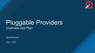 Greg Blomquist
June, 2016
Pluggable Providers
Overview and Plan
 