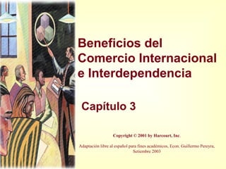 Beneficios del
Comercio Internacional
e Interdependencia
Capítulo 3
Copyright © 2001 by Harcourt, Inc.
Adaptación libre al español para fines académicos, Econ. Guillermo Pereyra,
Setiembre 2003
 