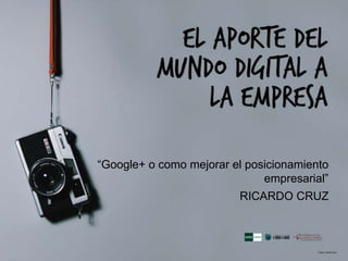 “Google+ o como mejorar el posicionamiento
empresarial”
RICARDO CRUZ
 