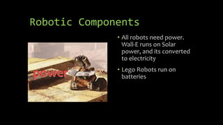 Robotic Components
• All robots need power.
Wall-E runs on Solar
power, and its converted
to electricity
• Lego Robots run on
batteries
 