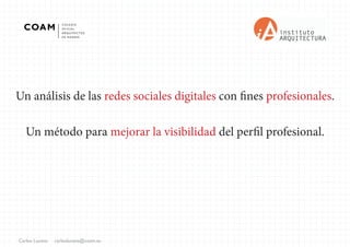 Carlos Lucena carloslucena@coam.es
Un análisis de las redes sociales digitales con fines profesionales.
Un método para mejorar la visibilidad del perfil profesional.
 