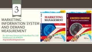 MARKETING
INFORMATION SYSTEM
AND DEMAND
MEASUREMENT
By Advance Saraswati Prakashan Pvt. Ltd
Sankhamul, 01-4780359
Asp.feedback@gmail.com
3
 