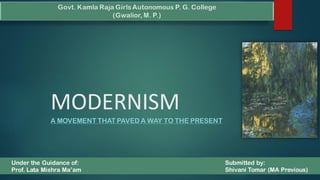 MODERNISM
A MOVEMENT THAT PAVED A WAY TO THE PRESENT
Under the Guidance of:
Prof. Lata Mishra Ma’am
Submitted by:
Shivani Tomar (MA Previous)
 