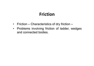 Friction
• Friction – Characteristics of dry friction –
• Problems involving friction of ladder, wedges
and connected bodies.
 