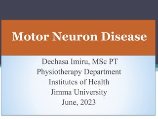 Motor Neuron Disease
Dechasa Imiru, MSc PT
Physiotherapy Department
Institutes of Health
Jimma University
June, 2023
 
