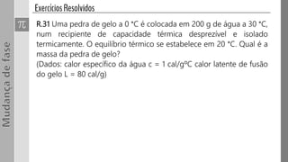 R.31 Uma pedra de gelo a 0 °C é colocada em 200 g de água a 30 °C,
num recipiente de capacidade térmica desprezível e isolado
termicamente. O equilíbrio térmico se estabelece em 20 °C. Qual é a
massa da pedra de gelo?
(Dados: calor específico da água c = 1 cal/gºC calor latente de fusão
do gelo L = 80 cal/g)
 