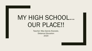 MY HIGH SCHOOL…
OUR PLACE!!
Teacher: Max García Alvarado.
Distance Education
2020
 