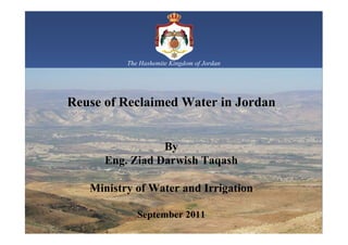 The Hashemite Kingdom of Jordan




Reuse of Reclaimed Water in Jordan


                 By
      Eng. Ziad Darwish Taqash

   Ministry of Water and Irrigation

             September 2011
 