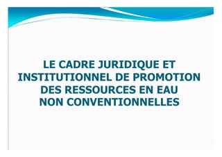 LE CADRE JURIDIQUE ET
INSTITUTIONNEL DE PROMOTION
   DES RESSOURCES EN EAU
   NON CONVENTIONNELLES
 