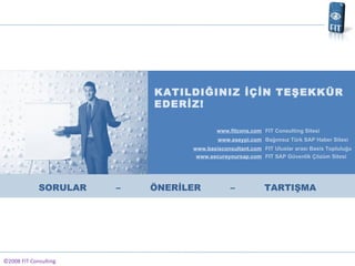 ?2008 FIT Consulting KATILDI?INIZ ???N TE?EKK?R EDER?Z! SORULAR  C  ?NER?LER  C  TARTI?MA www.fitcons.com FIT Consulting Sitesi www.eseypi.com Ba??ms?z Trk SAP Haber Sitesi www.basisconsultant.com FIT Uluslar aras? Basis Toplulu?u www.secureyoursap.com FIT SAP Gvenlik ??zm Sitesi 