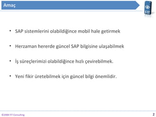 ?2008 FIT Consulting SAP sistemlerini olabildi?ince mobil hale getirmek Herzaman hererde gncel SAP bilgisine ula?abilmek ?? sre?lerimizi olabildi?ince h?zl? ?evirebilmek. Yeni fikir retebilmek i?in gncel bilgi ?nemlidir. 