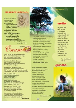 7
F∂psS ssiihØn≥- Hm¿ΩIƒ
XqIp∂ GIm¥Xsbtßmn∂ph∂p
ANvOpaΩbpan√mØ Imew
H‰bv°ncp∂v aSpØ Imew
{]IrXnsb I≠mμn®t∏mƒ
]pXpag°mehpsaØnt∏mbn-
InWdmsIbpw h‰mØ IÆo¿
F∂psS hyYbn¬ ]¶n´XmtWm
agbpw a™pannbn√, NqSpImesaØn
ZmlØm¬ Rm≥ hoWpt]mbn
amXm]nXmhmsW∂psS Zmlw
kz]vØm¬ B BXvaZmlsØ Rm≥ sISpØn
Imew AXnthKw apt∂dp∂p
Nn¥bnte°pw kz]vØnte°pw
C∂nt∏mƒ Btcmcpan√mØ
GIm¥XbmsWn°njvSw.
StenyPoulose, X C
{]IyXnX≥ Hmtcmtcm Neßfnep ˛
apt≠mtcmtcm kwKoXw
]pecn°v InfnIƒX≥ kwKoXw
Im´mdn≥ IfIfmch kwKoXw
N∂w ]n∂w s]øpw agbvs°mcp˛
Xmfn_nU kwKoXw
aμamcpXsmcp efnXkpμcamw
a¿ac kwKoXw
Aºeap‰Ømene P]n°pw
tZhkwKoXw
KmK‘¿h≥ X≥ Np≠n¬
n∂pbcpw cmK kwKoXw
B¿Øncºpw kmKcØn¬
XncIƒX≥ kwKoXw
kpμcao kwKoXw !
kpμcao kwKoXw !!
Jyothir Mary Charly , VIII D
AΩ X≥ Ip™ns
hmcn ]pW¿∂p.
]©mc apØw
IhnfnteIp∂p.
DÆnX≥ AΩtbmSv
sNm√n : ANOst¥y
hcm™p tctasd
Ign™ncn°p∂p.
o abßpI, ANO≥
h∂ncn°pw,h∂v
ns‚ Nmtc Ccn∏nSam°pw
ns‚ inc n¬ XtemSpw.
cm{Xnbn¬ BImisØ
N{μs tm°n InS∏q
ab°w DÆnsb XgpIp∂q.
AΩX≥ Xmcm´ptI´v DÆn Ddßn.
¶……Â{…⁄ ]ıx…]ıx……  EÚ™……
{…Æ˙ ®…È x…Ω˛” =`ˆˆ…
®…È =`ˆˆ… |…¶……i…˘ ®…Â
§…Ω÷˛i… =n˘…∫…“ l…“ ®…È
+i™… v…EÚ i…Δp˘…±…∫…“ l…“ ®…È
C™……Â EÚ +…V… ®…÷Z…‰
 ¥…t…±…™… ®…Â V……x…… ΩË˛*
M…ﬁΩ˛EÚ…™…« x…Ω˛”  EÚ™…… ®…È x…‰,
|……‰V…‰C]ı ¶…“ x…Ω˛”  EÚ™……
{…Æ˙“I…… E‰Ú ±…B x…Ω˛” {…g¯…
®…È Æ˙∫……‰<« ®…Â V……EÚÆ˙
®……ƒ ∫…‰ §……‡±…… - ®…È x…‰
+…V…  ¥…t…±…™…
x…Ω˛” V……>ƒM……*
®……ƒ ®…÷∫…EÚÆ˙…EÚÆ˙ EÚΩ˛…,
+…V… Æ˙ ¥…¥……Æ˙ ΩË˛*
A.s. Sreelakshmi
VIII D
Anu Jojan, VIII D
+…±…∫…“{…x…+…±…∫…“{…x…+…±…∫…“{…x…+…±…∫…“{…x…+…±…∫…“{…x…
Those are still the most memorable days,
As we celebrated onam in our own ways,
With games out of cheerful ways
We passed through another phase.
We crossed the fields, all in ease,
And scared the cat with a chase,
But when we spread the flowers for a lace,
All we thought of is to gaze.
My new dress, I would like to kiss,
The jasmine flower, I would never miss,
With the howling sound, as they move around,
I would always wish, those days were all around.
With the spirit so high,
And the tenderness that abide,
Those days we made ,
Into one of the kind.
A seat I fixed, in the midst,
To fly amidst the wind that drifts,
With flowers and leaves I made it bright,
I never had such a lovely flight.
Behind the trees we found a place,
Like a hound moving out of sight,
And with the rope fell on the ground,
To feel victory all around.
Lucky were we in those olden days,
Licking our fingers for the sugary spice,
For one last drop on the greeny leaf,
Is a memory for the forth coming days.
Ms. Abishya
 