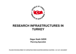 RESEARCH INFRASTRUCTURES IN
                TURKEY


                                   Ozgur Kadir OZER
                                    Planning Specialist



POLICIES FOR DEVELOPMENT OF E-INFRASTRUCTURES IN EASTERN EUROPEAN COUNTRIES - 08.11.2011, BUCHAREST
 