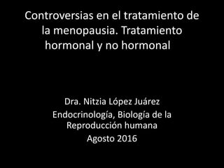 Controversias en el tratamiento de
la menopausia. Tratamiento
hormonal y no hormonal
Dra. Nitzia López Juárez
Endocrinología, Biología de la
Reproducción humana
Agosto 2016
 