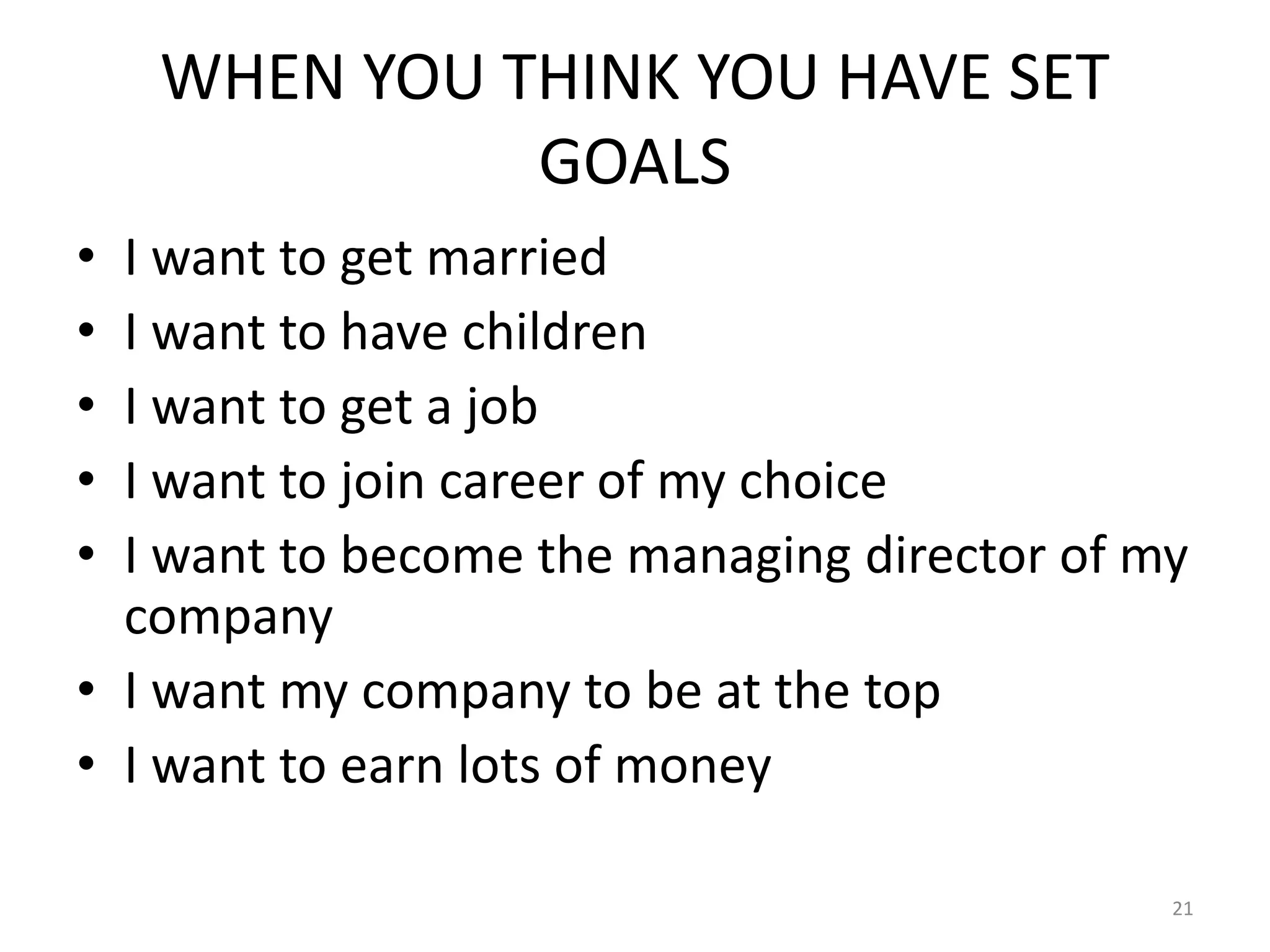 WHEN YOU THINK YOU HAVE SET
GOALS
• I want to get married
• I want to have children
• I want to get a job
• I want to join career of my choice
• I want to become the managing director of my
company
• I want my company to be at the top
• I want to earn lots of money
21
 