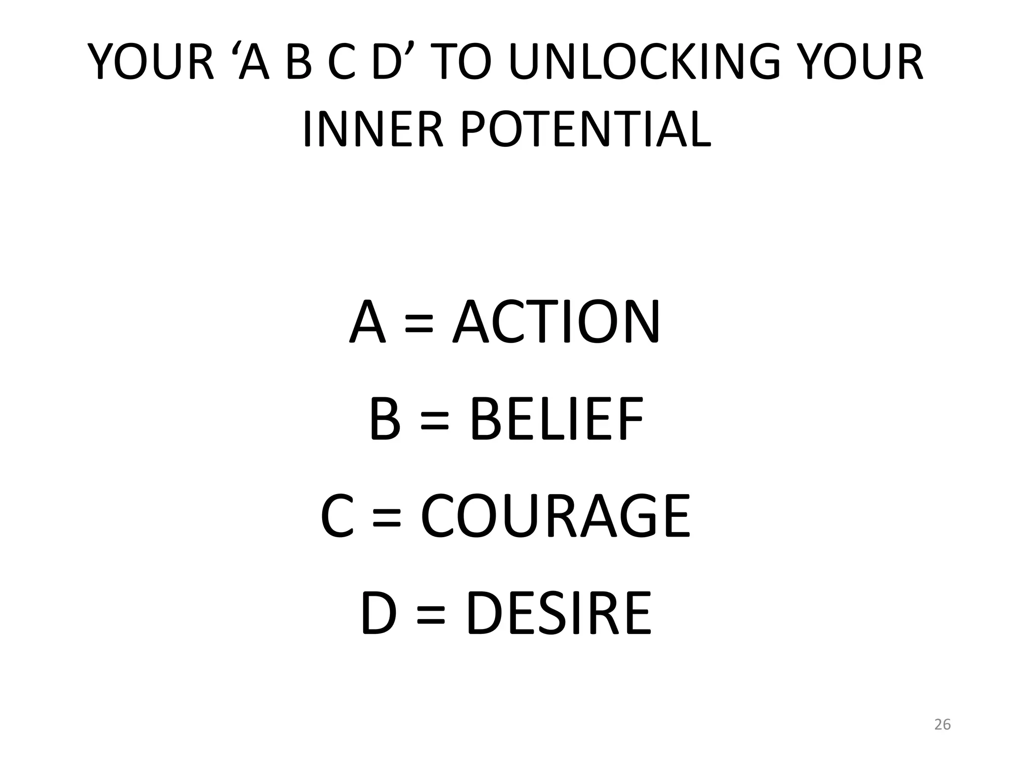 YOUR ‘A B C D’ TO UNLOCKING YOUR
INNER POTENTIAL
A = ACTION
B = BELIEF
C = COURAGE
D = DESIRE
26
 
