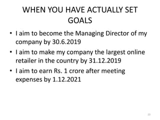 WHEN YOU HAVE ACTUALLY SET
GOALS
• I aim to become the Managing Director of my
company by 30.6.2019
• I aim to make my company the largest online
retailer in the country by 31.12.2019
• I aim to earn Rs. 1 crore after meeting
expenses by 1.12.2021
23
 
