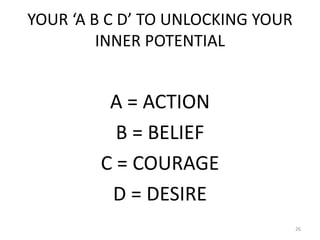 YOUR ‘A B C D’ TO UNLOCKING YOUR
INNER POTENTIAL
A = ACTION
B = BELIEF
C = COURAGE
D = DESIRE
26
 