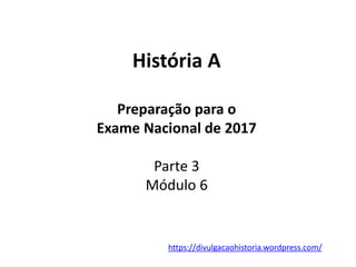 História A
Preparação para o
Exame Nacional de 2017
Parte 3
Módulo 6
https://divulgacaohistoria.wordpress.com/
 