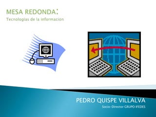 MESA REDONDA:Tecnologias de la informacion PEDRO QUISPE VILLALVA Socio-Director GRUPO IFEDES 