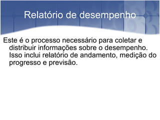 Relatório de desempenho Este é o processo necessário para coletar e distribuir informações sobre o desempenho. Isso inclui relatório de andamento, medição do progresso e previsão. 