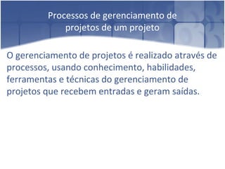 Processos de gerenciamento de projetos de um projeto O gerenciamento de projetos é realizado através de processos, usando conhecimento, habilidades, ferramentas e técnicas do gerenciamento de projetos que recebem entradas e geram saídas. 