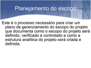 Planejamento do escopo Este é o processo necessário para criar um plano de gerenciamento do escopo do projeto que documenta como o escopo do projeto será definido, verificado e controlado e como a estrutura analítica do projeto será criada e definida. 