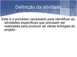 Definição da atividade Este é o processo necessário para identificar as atividades específicas que precisam ser realizadas para produzir as várias entregas do projeto. 