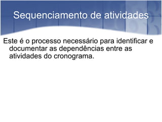 Sequenciamento de atividades Este é o processo necessário para identificar e documentar as dependências entre as atividades do cronograma. 