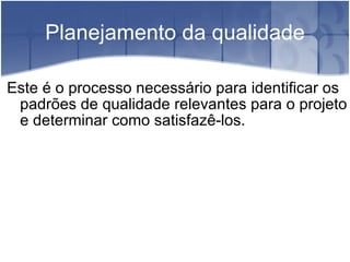 Planejamento da qualidade Este é o processo necessário para identificar os padrões de qualidade relevantes para o projeto e determinar como satisfazê-los. 