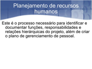 Planejamento de recursos humanos Este é o processo necessário para identificar e documentar funções, responsabilidades e relações hierárquicas do projeto, além de criar o plano de gerenciamento de pessoal. 