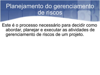 Planejamento do gerenciamento de riscos Este é o processo necessário para decidir como abordar, planejar e executar as atividades de gerenciamento de riscos de um projeto. 
