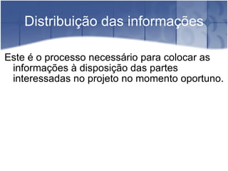 Distribuição das informações Este é o processo necessário para colocar as informações à disposição das partes interessadas no projeto no momento oportuno. 