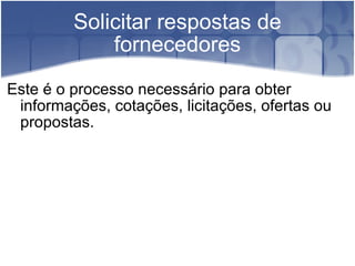 Solicitar respostas de fornecedores Este é o processo necessário para obter informações, cotações, licitações, ofertas ou propostas. 
