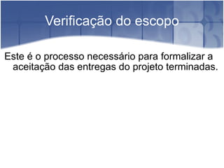 Verificação do escopo Este é o processo necessário para formalizar a aceitação das entregas do projeto terminadas. 