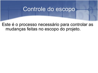 Controle do escopo Este é o processo necessário para controlar as mudanças feitas no escopo do projeto. 